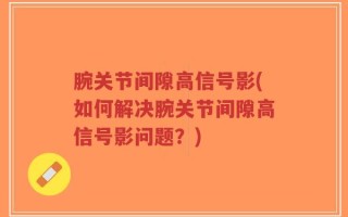 腕关节间隙高信号影(如何解决腕关节间隙高信号影问题？)