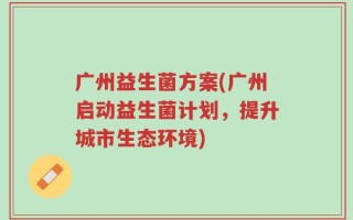 广州益生菌方案(广州启动益生菌计划，提升城市生态环境)