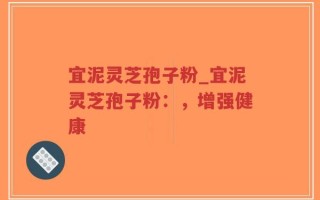 宜泥灵芝孢子粉_宜泥灵芝孢子粉：，增强健康