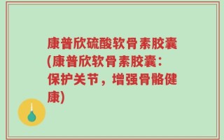康普欣硫酸软骨素胶囊(康普欣软骨素胶囊：保护关节，增强骨骼健康)