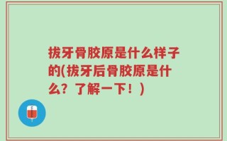 拔牙骨胶原是什么样子的(拔牙后骨胶原是什么？了解一下！)