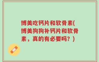 博美吃钙片和软骨素(博美狗狗补钙片和软骨素，真的有必要吗？)