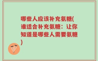 哪些人应该补充氨糖(谁适合补充氨糖：让你知道是哪些人需要氨糖)
