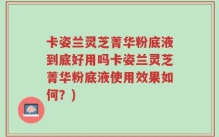 卡姿兰灵芝菁华粉底液到底好用吗卡姿兰灵芝菁华粉底液使用效果如何？)