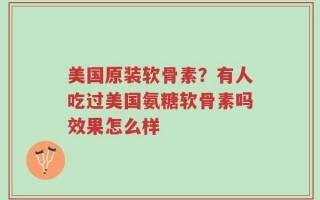 美国原装软骨素？有人吃过美国氨糖软骨素吗效果怎么样