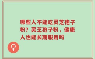 哪些人不能吃灵芝孢子粉？灵芝孢子粉，健康人也能长期服用吗