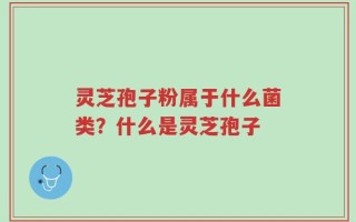 灵芝孢子粉属于什么菌类？什么是灵芝孢子