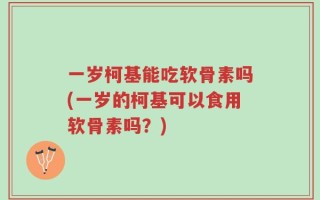 一岁柯基能吃软骨素吗(一岁的柯基可以食用软骨素吗？)