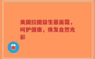 美国拉图益生菌面霜，呵护健康，焕发自然光彩