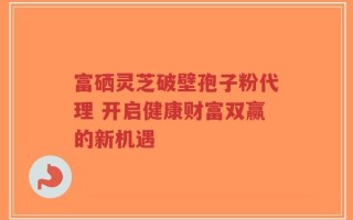 富硒灵芝破壁孢子粉代理 开启健康财富双赢的新机遇