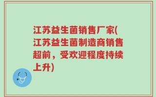 江苏益生菌销售厂家(江苏益生菌制造商销售超前，受欢迎程度持续上升)