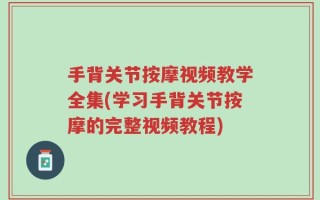 手背关节按摩视频教学全集(学习手背关节按摩的完整视频教程)