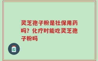 灵芝孢子粉是社保用药吗？化疗时能吃灵芝孢子粉吗