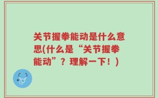 关节握拳能动是什么意思(什么是“关节握拳能动”？理解一下！)