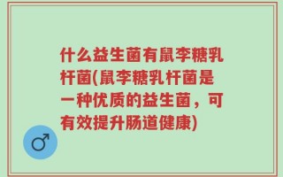 什么益生菌有鼠李糖乳杆菌(鼠李糖乳杆菌是一种优质的益生菌，可有效提升肠道健康)