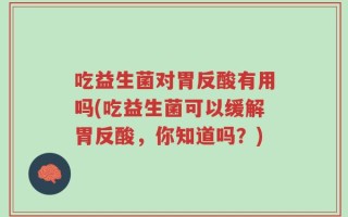 吃益生菌对胃反酸有用吗(吃益生菌可以缓解胃反酸，你知道吗？)