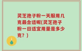 灵芝孢子粉一天服用几克最合适呢(灵芝孢子粉一日适宜用量是多少克？)