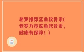 老罗推荐鲨鱼软骨素(老罗力荐鲨鱼软骨素，健康有保障！)