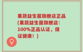 果蔬益生菌旗舰店正品(果蔬益生菌旗舰店：100%正品认证，保证健康！)