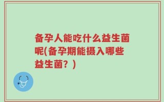备孕人能吃什么益生菌呢(备孕期能摄入哪些益生菌？)
