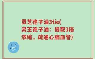 灵芝孢子油3tie(灵芝孢子油：提取3倍浓缩，疏通心脑血管)