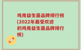 鸡用益生菌品牌排行榜(2022年最受欢迎的鸡用益生菌品牌排行榜)