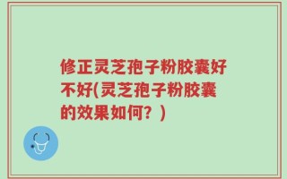 修正灵芝孢子粉胶囊好不好(灵芝孢子粉胶囊的效果如何？)