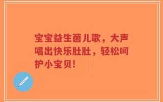 宝宝益生菌儿歌，大声唱出快乐肚肚，轻松呵护小宝贝!