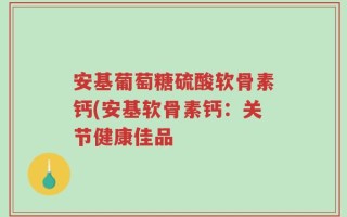 安基葡萄糖硫酸软骨素钙(安基软骨素钙：关节健康佳品