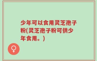 少年可以食用灵芝孢子粉(灵芝孢子粉可供少年食用。)