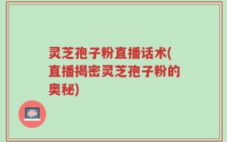 灵芝孢子粉直播话术(直播揭密灵芝孢子粉的奥秘)