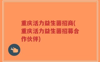 重庆活力益生菌招商(重庆活力益生菌招募合作伙伴)