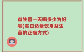 益生菌一天喝多少为好呢(每日适量饮用益生菌的正确方式)