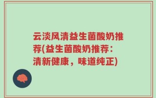 云淡风清益生菌酸奶推荐(益生菌酸奶推荐：清新健康，味道纯正)