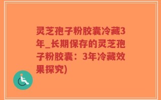 灵芝孢子粉胶囊冷藏3年_长期保存的灵芝孢子粉胶囊：3年冷藏效果探究)