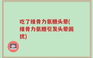 吃了维骨力氨糖头晕(维骨力氨糖引发头晕困扰)