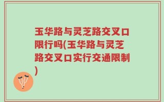 玉华路与灵芝路交叉口限行吗(玉华路与灵芝路交叉口实行交通限制)