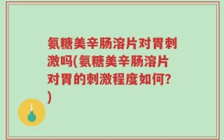 氨糖美辛肠溶片对胃刺激吗(氨糖美辛肠溶片对胃的刺激程度如何？)
