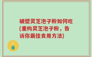 破壁灵芝泡子粉如何吃(重构灵芝泡子粉，告诉你最佳食用方法)