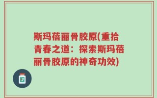 斯玛蓓丽骨胶原(重拾青春之道：探索斯玛蓓丽骨胶原的神奇功效)