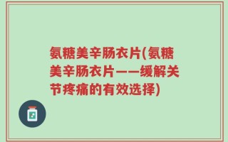 氨糖美辛肠衣片(氨糖美辛肠衣片——缓解关节疼痛的有效选择)