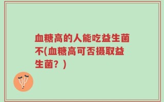 血糖高的人能吃益生菌不(血糖高可否摄取益生菌？)