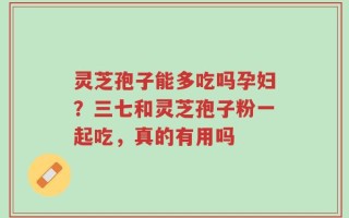 灵芝孢子能多吃吗孕妇？三七和灵芝孢子粉一起吃，真的有用吗
