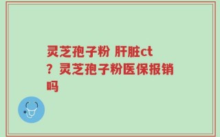 灵芝孢子粉 肝脏ct？灵芝孢子粉医保报销吗