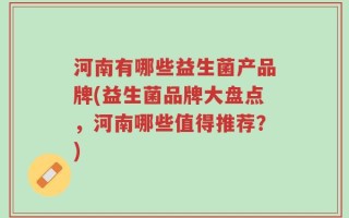 河南有哪些益生菌产品牌(益生菌品牌大盘点，河南哪些值得推荐？)