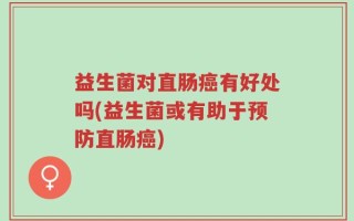 益生菌对直肠癌有好处吗(益生菌或有助于预防直肠癌)