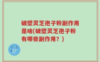 破壁灵芝孢子粉副作用是啥(破壁灵芝孢子粉有哪些副作用？)