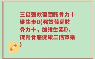 三倍强效葡萄胺骨力十维生素D(强效葡萄胺骨力十，加维生素D，提升骨骼健康三倍效果)