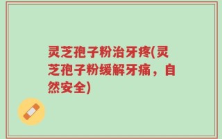 灵芝孢子粉治牙疼(灵芝孢子粉缓解牙痛，自然安全)