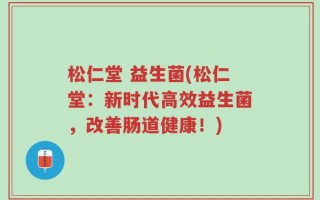松仁堂 益生菌(松仁堂：新时代高效益生菌，改善肠道健康！)